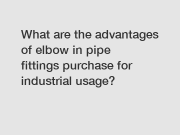What are the advantages of elbow in pipe fittings purchase for industrial usage?