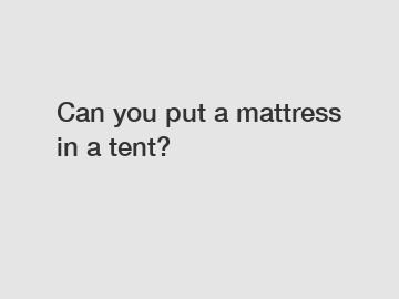 Can you put a mattress in a tent?