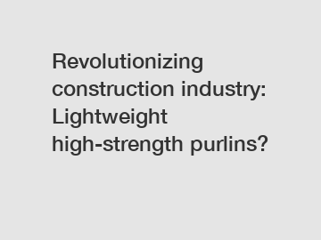 Revolutionizing construction industry: Lightweight high-strength purlins?