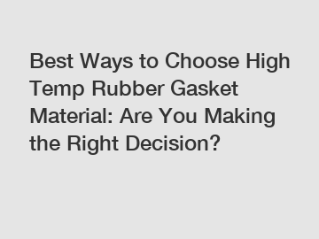 Best Ways to Choose High Temp Rubber Gasket Material: Are You Making the Right Decision?