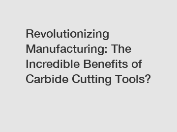 Revolutionizing Manufacturing: The Incredible Benefits of Carbide Cutting Tools?