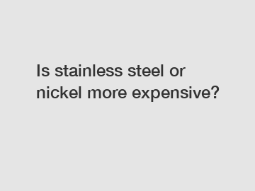 Is stainless steel or nickel more expensive?