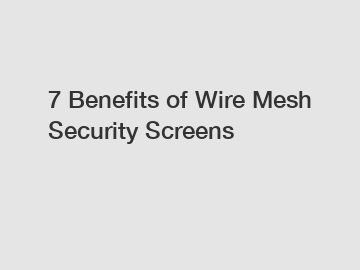 7 Benefits of Wire Mesh Security Screens