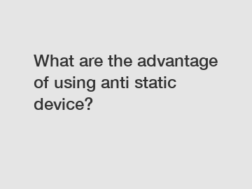 What are the advantage of using anti static device?