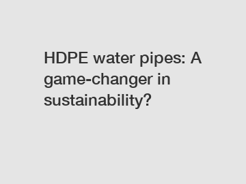 HDPE water pipes: A game-changer in sustainability?