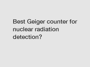 Best Geiger counter for nuclear radiation detection?