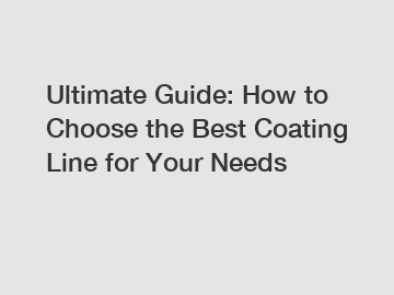 Ultimate Guide: How to Choose the Best Coating Line for Your Needs