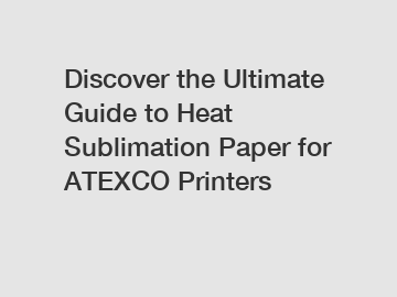 Discover the Ultimate Guide to Heat Sublimation Paper for ATEXCO Printers