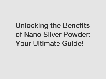 Unlocking the Benefits of Nano Silver Powder: Your Ultimate Guide!
