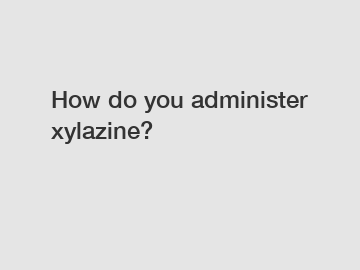 How do you administer xylazine?