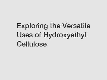 Exploring the Versatile Uses of Hydroxyethyl Cellulose