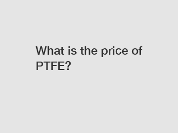 What is the price of PTFE?