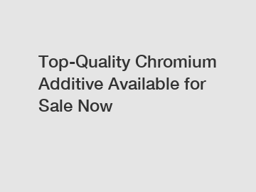 Top-Quality Chromium Additive Available for Sale Now