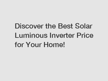 Discover the Best Solar Luminous Inverter Price for Your Home!