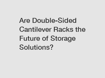 Are Double-Sided Cantilever Racks the Future of Storage Solutions?