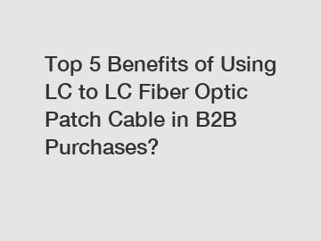 Top 5 Benefits of Using LC to LC Fiber Optic Patch Cable in B2B Purchases?