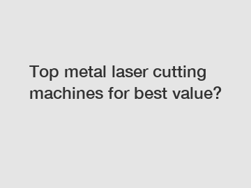 Top metal laser cutting machines for best value?