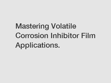 Mastering Volatile Corrosion Inhibitor Film Applications.