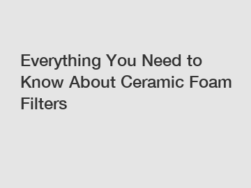 Everything You Need to Know About Ceramic Foam Filters