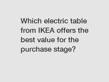 Which electric table from IKEA offers the best value for the purchase stage?