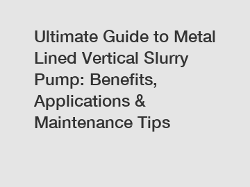 Ultimate Guide to Metal Lined Vertical Slurry Pump: Benefits, Applications & Maintenance Tips