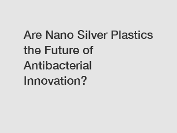 Are Nano Silver Plastics the Future of Antibacterial Innovation?