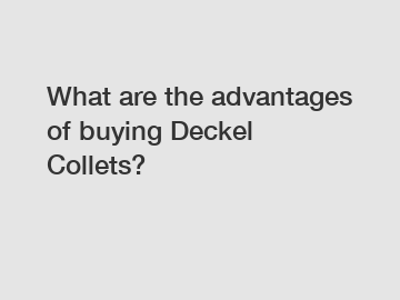 What are the advantages of buying Deckel Collets?