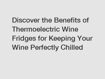 Discover the Benefits of Thermoelectric Wine Fridges for Keeping Your Wine Perfectly Chilled