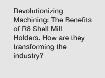 Revolutionizing Machining: The Benefits of R8 Shell Mill Holders. How are they transforming the industry?