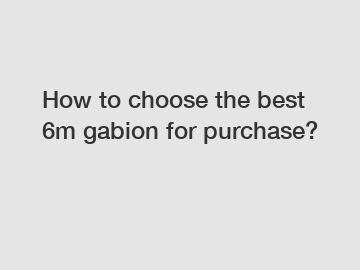 How to choose the best 6m gabion for purchase?