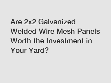 Are 2x2 Galvanized Welded Wire Mesh Panels Worth the Investment in Your Yard?