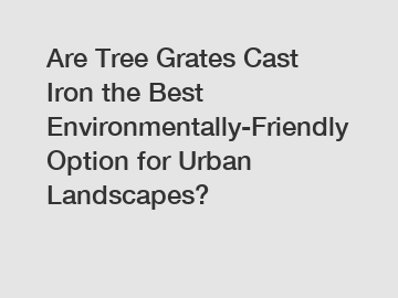 Are Tree Grates Cast Iron the Best Environmentally-Friendly Option for Urban Landscapes?