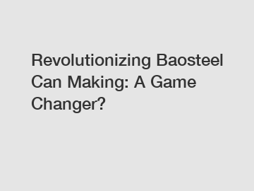 Revolutionizing Baosteel Can Making: A Game Changer?