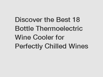 Discover the Best 18 Bottle Thermoelectric Wine Cooler for Perfectly Chilled Wines