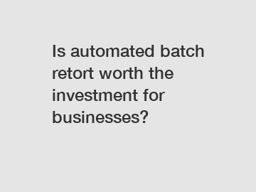 Is automated batch retort worth the investment for businesses?