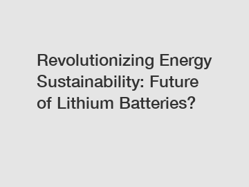 Revolutionizing Energy Sustainability: Future of Lithium Batteries?