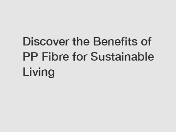 Discover the Benefits of PP Fibre for Sustainable Living