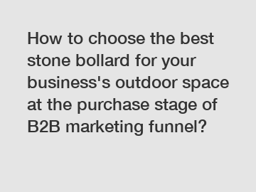 How to choose the best stone bollard for your business's outdoor space at the purchase stage of B2B marketing funnel?