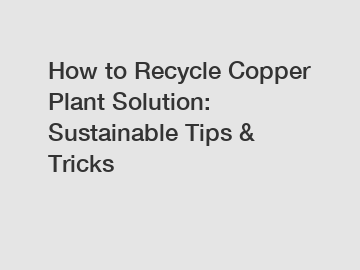 How to Recycle Copper Plant Solution: Sustainable Tips & Tricks