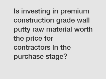 Is investing in premium construction grade wall putty raw material worth the price for contractors in the purchase stage?
