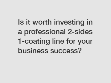 Is it worth investing in a professional 2-sides 1-coating line for your business success?