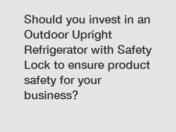 Should you invest in an Outdoor Upright Refrigerator with Safety Lock to ensure product safety for your business?
