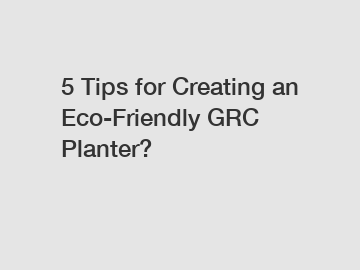 5 Tips for Creating an Eco-Friendly GRC Planter?