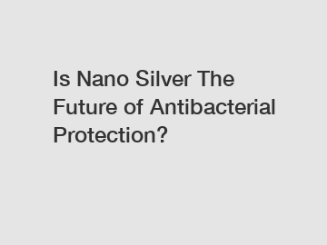 Is Nano Silver The Future of Antibacterial Protection?