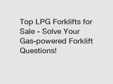 Top LPG Forklifts for Sale - Solve Your Gas-powered Forklift Questions!