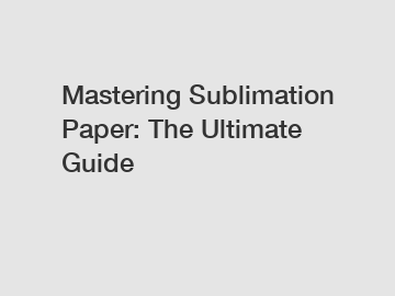 Mastering Sublimation Paper: The Ultimate Guide