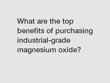 What are the top benefits of purchasing industrial-grade magnesium oxide?