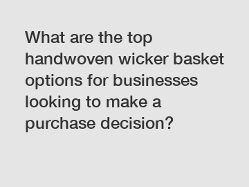 What are the top handwoven wicker basket options for businesses looking to make a purchase decision?