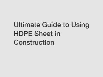 Ultimate Guide to Using HDPE Sheet in Construction