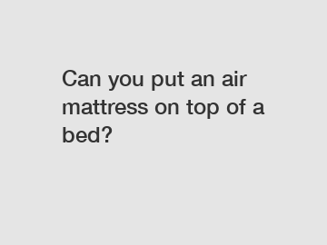 Can you put an air mattress on top of a bed?